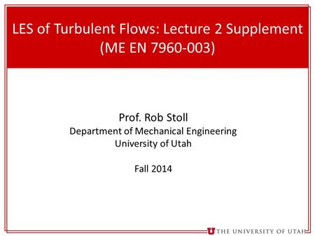 1 LES of Turbulent Flows: Lecture 2 Supplement (ME EN 7960-003) Prof. Rob Stoll Department of Mechanical Engineering University of Utah Fall 2014.