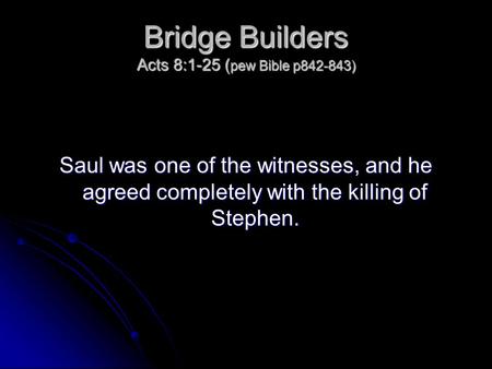 Bridge Builders Acts 8:1-25 ( pew Bible p842-843) Saul was one of the witnesses, and he agreed completely with the killing of Stephen.