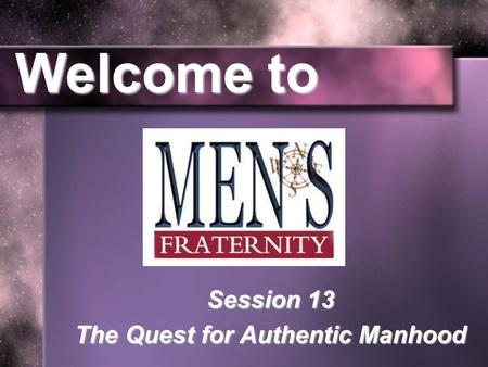 Welcome to Session 13 The Quest for Authentic Manhood.