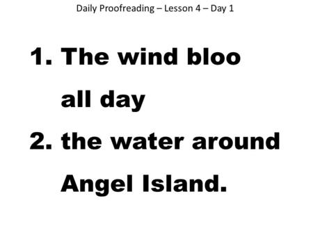 Daily Proofreading – Lesson 4 – Day 1 1. The wind bloo all day 2. the water around Angel Island.