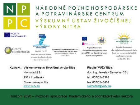 Horizont 2020 – možnosti spolupráce akademického a podnikateľského sektora Kontakt : Výskumný ústav živočíšnej výroby Nitra Riaditeľ VÚŽV Nitra: Hlohovecká.