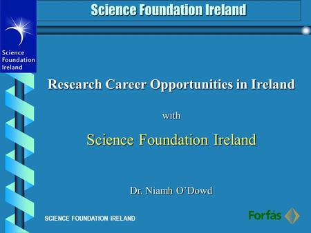 Science Foundation Ireland SCIENCE FOUNDATION IRELAND Research Career Opportunities in Ireland with Science Foundation Ireland Dr. Niamh O’Dowd.