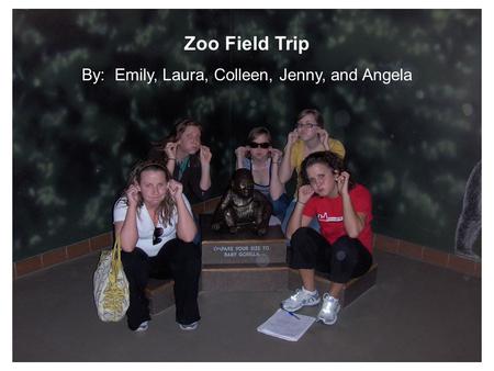 Zoo Field Trip By: Emily, Laura, Colleen, Jenny, and Angela.