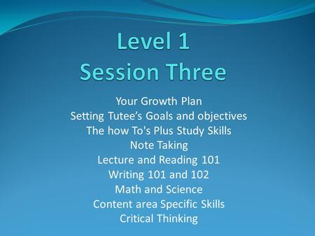 Your Growth Plan Setting Tutee’s Goals and objectives The how To's Plus Study Skills Note Taking Lecture and Reading 101 Writing 101 and 102 Math and.