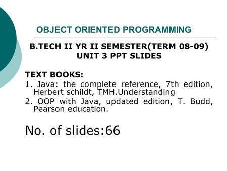 OBJECT ORIENTED PROGRAMMING B.TECH II YR II SEMESTER(TERM 08-09) UNIT 3 PPT SLIDES TEXT BOOKS: 1. Java: the complete reference, 7th edition, Herbert schildt,