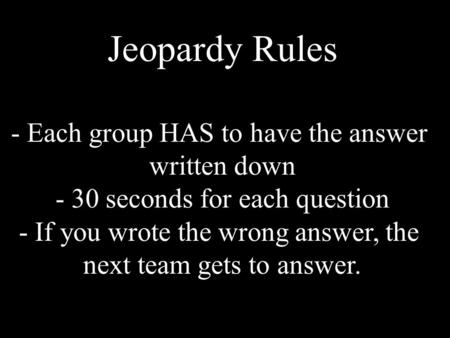 Jeopardy Rules - Each group HAS to have the answer written down - 30 seconds for each question - If you wrote the wrong answer, the next team gets to answer.