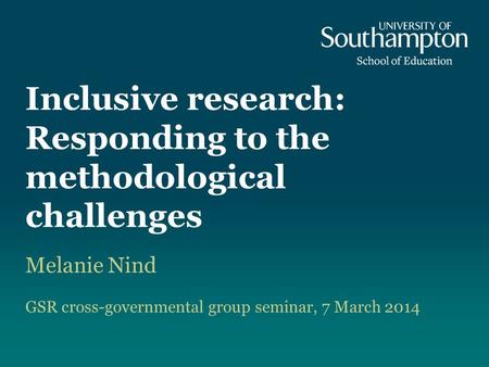 Inclusive research: Responding to the methodological challenges Melanie Nind GSR cross-governmental group seminar, 7 March 2014.