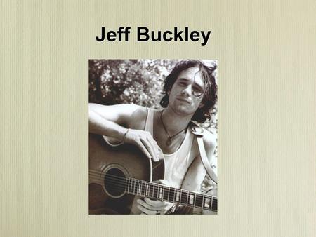 Jeff Buckley. Born in Orange County, CA in 1966. Died in Memphis on May 29, 1997 Horrible drowning accident in wolf harbor a side channel of the Mississippi.