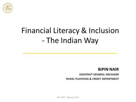 Financial Literacy & Inclusion - The Indian Way BIPIN NAIR ASSISTANT GENERAL MANAGER RURAL PLANNING & CREDIT DEPARTMENT AFI GPF Mexico 2011.