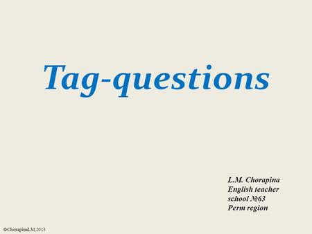 Tag-questions L.M. Chorapina English teacher school №63 Perm region © ChorapinaLM,2013.