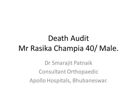 Death Audit Mr Rasika Champia 40/ Male. Dr Smarajit Patnaik Consultant Orthopaedic Apollo Hospitals, Bhubaneswar.