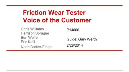 Friction Wear Tester Voice of the Customer Chris Williams Harrison Sprague Ben Wolfe Eric Kutil Noah Barker-Eldon P14600 Guide: Gary Werth 2/28/2014.