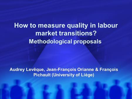 How to measure quality in labour market transitions? Methodological proposals Audrey Levêque, Jean-François Orianne & François Pichault (University of.