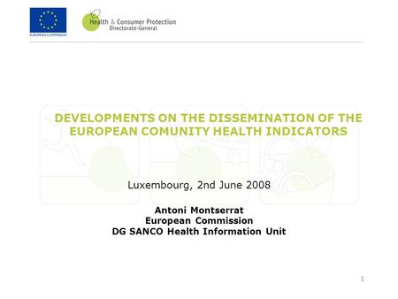 1 DEVELOPMENTS ON THE DISSEMINATION OF THE EUROPEAN COMUNITY HEALTH INDICATORS Luxembourg, 2nd June 2008 Antoni Montserrat European Commission DG SANCO.