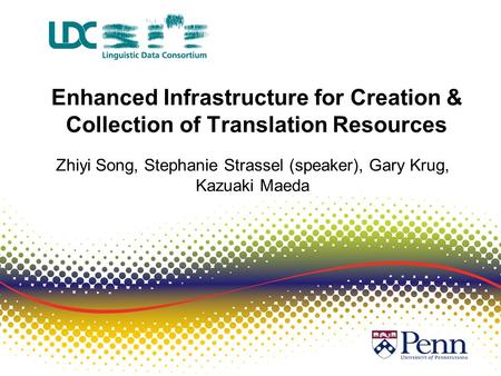 Enhanced Infrastructure for Creation & Collection of Translation Resources Zhiyi Song, Stephanie Strassel (speaker), Gary Krug, Kazuaki Maeda.