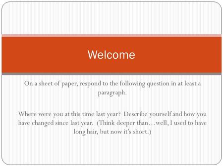 On a sheet of paper, respond to the following question in at least a paragraph. Where were you at this time last year? Describe yourself and how you have.