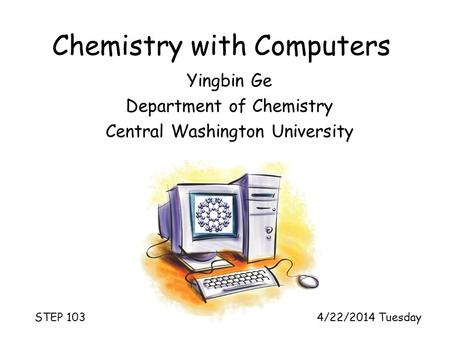 Chemistry with Computers STEP 103 4/22/2014 Tuesday Yingbin Ge Department of Chemistry Central Washington University.