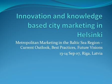 Metropolitan Marketing in the Baltic Sea Region – Current Outlook, Best Practices, Future Visions 13-14 Sep 07, Riga, Latvia.