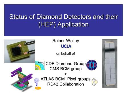 Status of Diamond Detectors and their (HEP) Application Rainer Wallny on behalf of CDF Diamond Group CMS BCM group + ATLAS BCM+Pixel groups RD42 Collaboration.