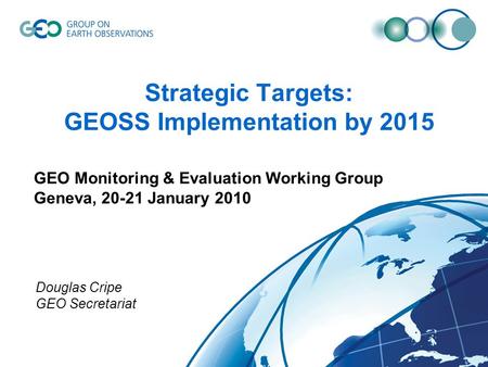 Strategic Targets: GEOSS Implementation by 2015 GEO Monitoring & Evaluation Working Group Geneva, 20-21 January 2010 Douglas Cripe GEO Secretariat.