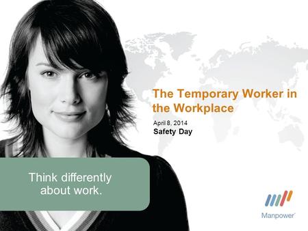 Think differently about work. April 8, 2014 Safety Day The Temporary Worker in the Workplace.