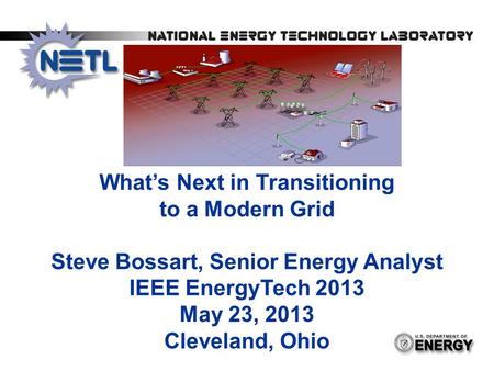 What’s Next in Transitioning to a Modern Grid Steve Bossart, Senior Energy Analyst IEEE EnergyTech 2013 May 23, 2013 Cleveland, Ohio.