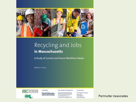 Perlmutter Associates. Recycling and Jobs in Massachusetts: A Study of Current and Future Workforce Needs Dan Moon, President, Environmental Business.