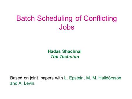 Batch Scheduling of Conflicting Jobs Hadas Shachnai The Technion Based on joint papers with L. Epstein, M. M. Halldórsson and A. Levin.