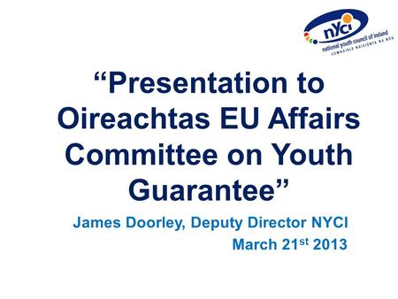 “Presentation to Oireachtas EU Affairs Committee on Youth Guarantee” James Doorley, Deputy Director NYCI March 21 st 2013.