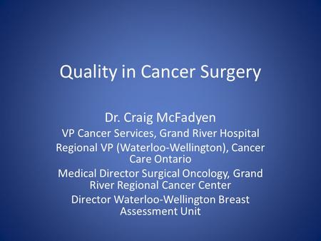 Quality in Cancer Surgery Dr. Craig McFadyen VP Cancer Services, Grand River Hospital Regional VP (Waterloo-Wellington), Cancer Care Ontario Medical Director.