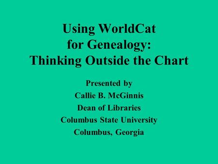 Using WorldCat for Genealogy: Thinking Outside the Chart Presented by Callie B. McGinnis Dean of Libraries Columbus State University Columbus, Georgia.