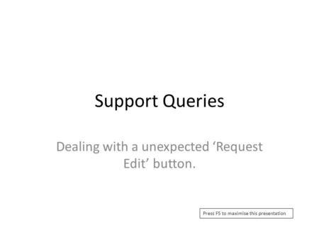 Support Queries Dealing with a unexpected ‘Request Edit’ button. Press F5 to maximise this presentation.