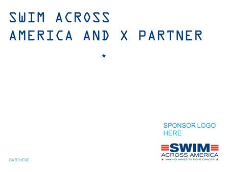 SWIM ACROSS AMERICA AND X PARTNER DATE HERE SPONSOR LOGO HERE.