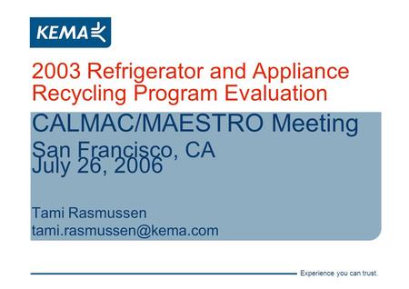 Experience you can trust. 2003 Refrigerator and Appliance Recycling Program Evaluation CALMAC/MAESTRO Meeting San Francisco, CA July 26, 2006 Tami Rasmussen.