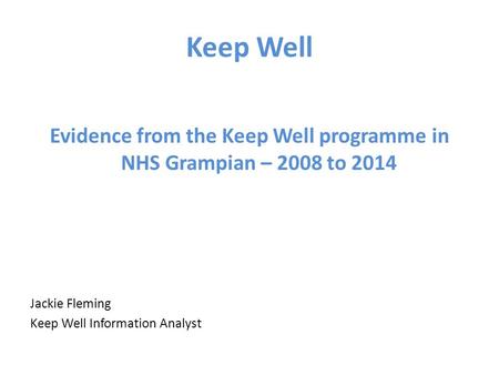 Keep Well Evidence from the Keep Well programme in NHS Grampian – 2008 to 2014 Jackie Fleming Keep Well Information Analyst.