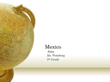 Mexico Sajia Ms. Weinberg 5 th Grade. Where Mexico is located Mexico is in North America. The bodies of water near Mexico are the Pacific Ocean and Gulf.