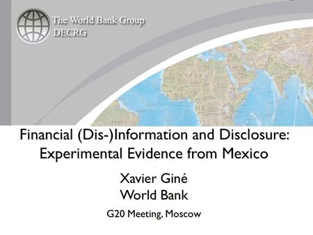 Financial (Dis-)Information and Disclosure: Experimental Evidence from Mexico A Xavier Giné World Bank G20 Meeting, Moscow Financial (Dis-)Information.