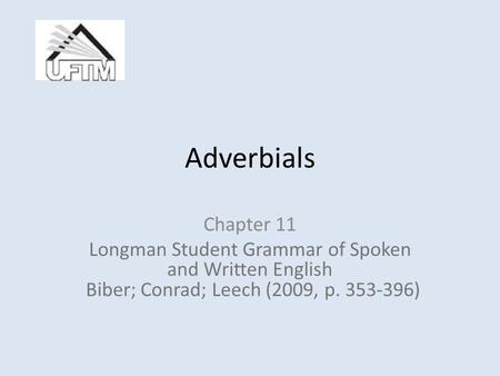 Adverbials Chapter 11 Longman Student Grammar of Spoken and Written English Biber; Conrad; Leech (2009, p. 353-396)