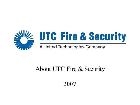 1 About UTC Fire & Security 2007. 2 About UTC 3 $48B* (US) sales 215,000 employees worldwide Operates in 70 countries UNITED TECHNOLOGIES CORP. *2006.