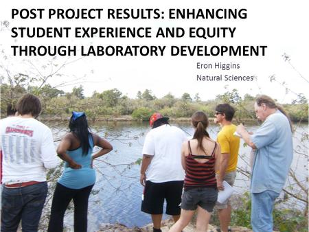 POST PROJECT RESULTS: ENHANCING STUDENT EXPERIENCE AND EQUITY THROUGH LABORATORY DEVELOPMENT Eron Higgins Natural Sciences.