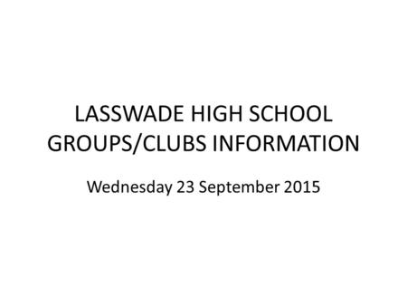 LASSWADE HIGH SCHOOL GROUPS/CLUBS INFORMATION Wednesday 23 September 2015.