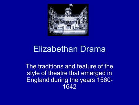 Elizabethan Drama The traditions and feature of the style of theatre that emerged in England during the years 1560- 1642.