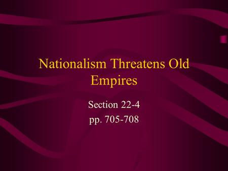 Nationalism Threatens Old Empires Section 22-4 pp. 705-708.