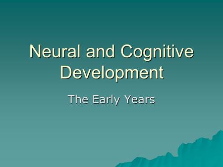 Neural and Cognitive Development The Early Years.