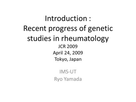 Introduction : Recent progress of genetic studies in rheumatology JCR 2009 April 24, 2009 Tokyo, Japan IMS-UT Ryo Yamada.