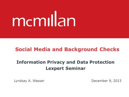 Social Media and Background Checks Information Privacy and Data Protection Lexpert Seminar Lyndsay A. WasserDecember 9, 2013.