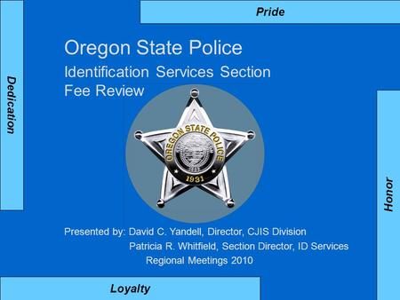 Pride Loyalty Dedication Honor Oregon State Police Identification Services Section Fee Review Presented by: David C. Yandell, Director, CJIS Division Patricia.