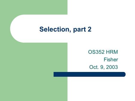 Selection, part 2 OS352 HRM Fisher Oct. 9, 2003. 2 Agenda Benefits and drawbacks of different selection tools Interviews – Structured vs. unstructured.