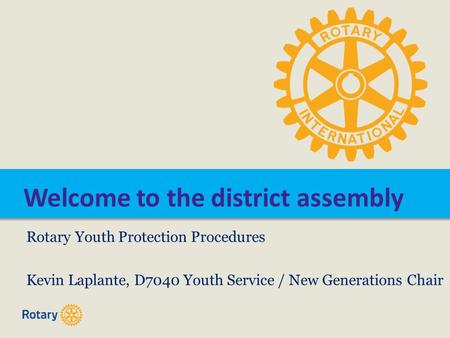 Welcome to the district assembly Rotary Youth Protection Procedures Kevin Laplante, D7040 Youth Service / New Generations Chair.