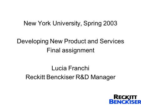 New York University, Spring 2003 Developing New Product and Services Final assignment Lucia Franchi Reckitt Benckiser R&D Manager.